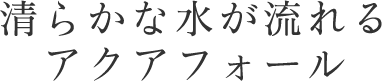 清らかな水が流れるアクアフォール