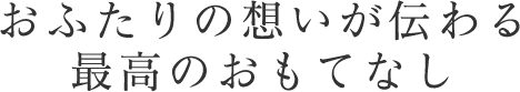 おふたりの想いが伝わる最高のおもてなし